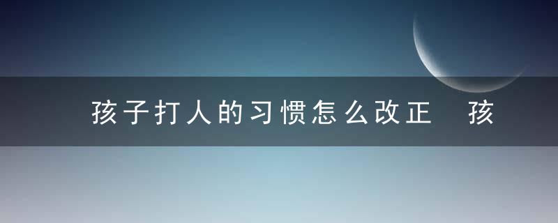 孩子打人的习惯怎么改正 孩子老是动手打人怎么办